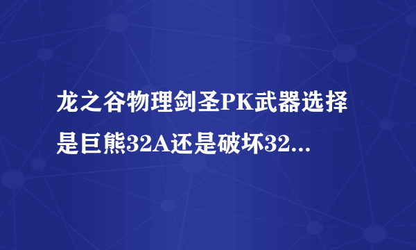 龙之谷物理剑圣PK武器选择是巨熊32A还是破坏32A，说下理由谢谢