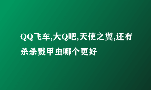 QQ飞车,大Q吧,天使之翼,还有杀杀戮甲虫哪个更好