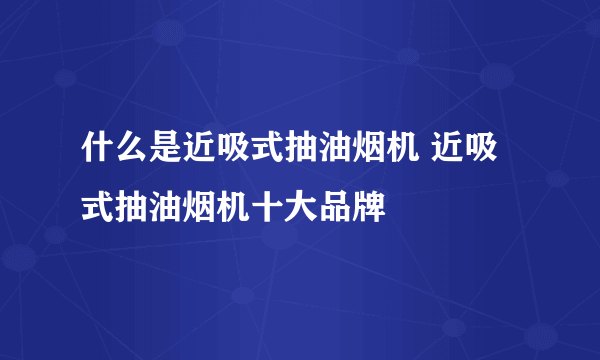 什么是近吸式抽油烟机 近吸式抽油烟机十大品牌