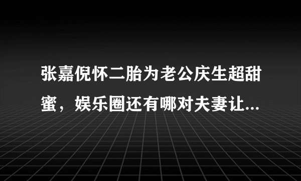 张嘉倪怀二胎为老公庆生超甜蜜，娱乐圈还有哪对夫妻让人羡慕？