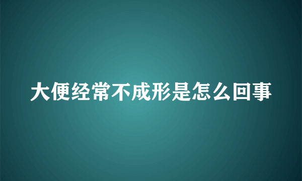 大便经常不成形是怎么回事