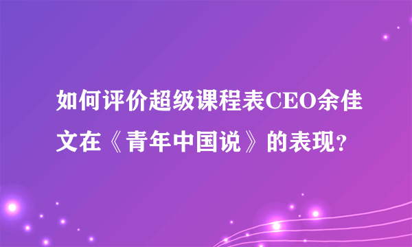 如何评价超级课程表CEO余佳文在《青年中国说》的表现？