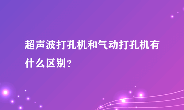 超声波打孔机和气动打孔机有什么区别？