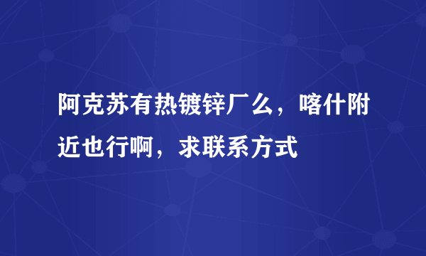 阿克苏有热镀锌厂么，喀什附近也行啊，求联系方式