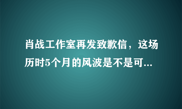 肖战工作室再发致歉信，这场历时5个月的风波是不是可以停了?