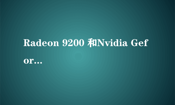 Radeon 9200 和Nvidia Geforce G100 哪个显卡好啊