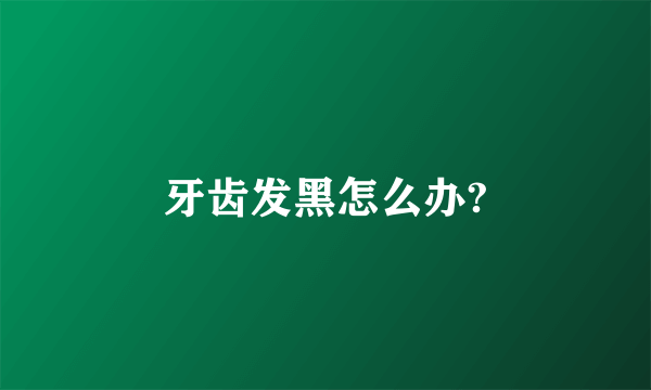 牙齿发黑怎么办?