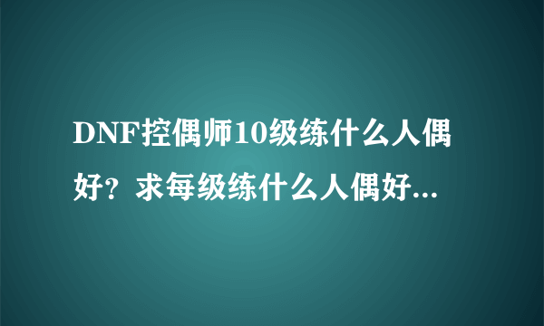 DNF控偶师10级练什么人偶好？求每级练什么人偶好。谢谢大神