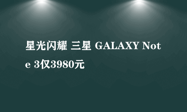 星光闪耀 三星 GALAXY Note 3仅3980元