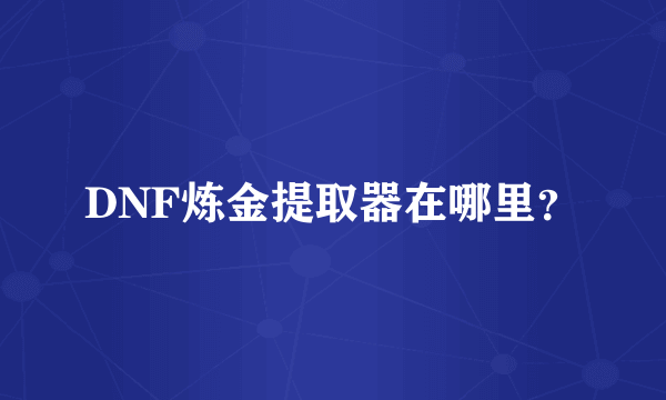 DNF炼金提取器在哪里？