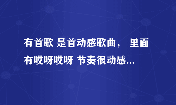 有首歌 是首动感歌曲， 里面有哎呀哎呀 节奏很动感，不是范晓萱 应该是网络歌曲之类的