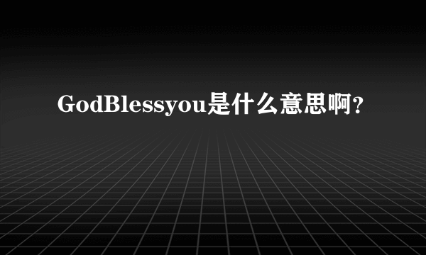 GodBlessyou是什么意思啊？