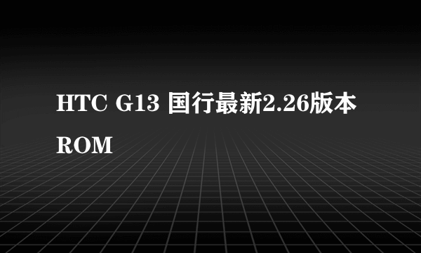 HTC G13 国行最新2.26版本ROM