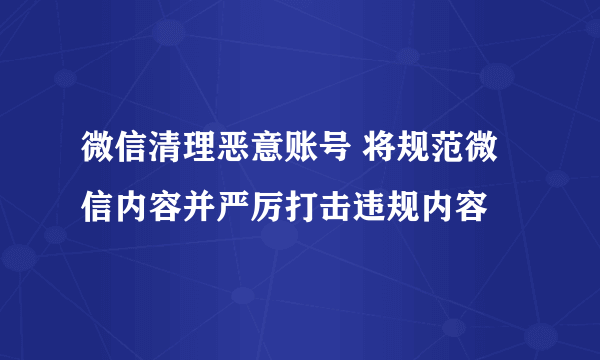 微信清理恶意账号 将规范微信内容并严厉打击违规内容