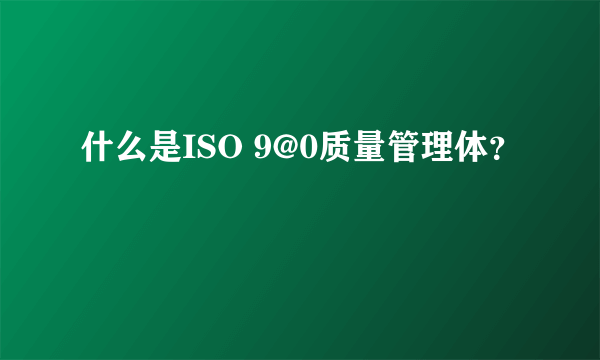 什么是ISO 9@0质量管理体？