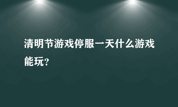 清明节游戏停服一天什么游戏能玩？