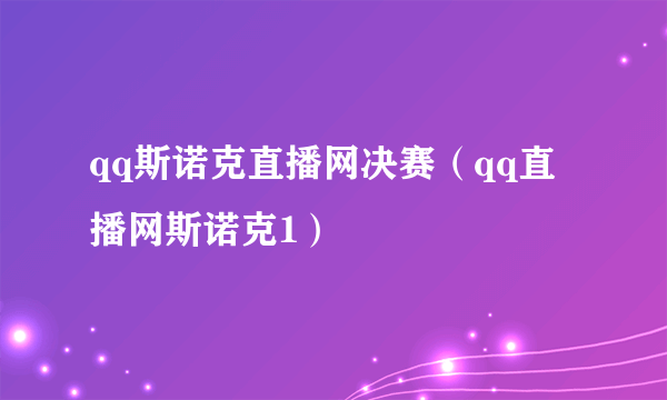 qq斯诺克直播网决赛（qq直播网斯诺克1）