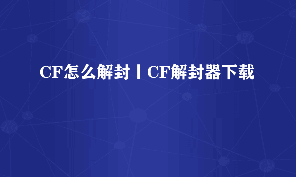 CF怎么解封丨CF解封器下载