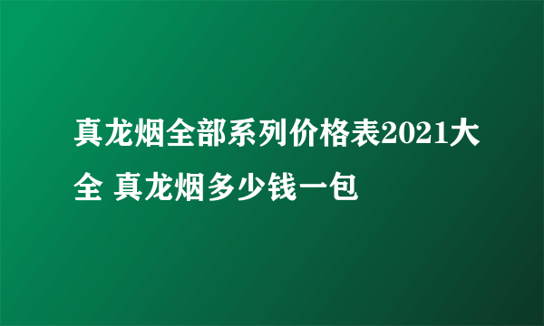 真龙烟全部系列价格表2021大全 真龙烟多少钱一包