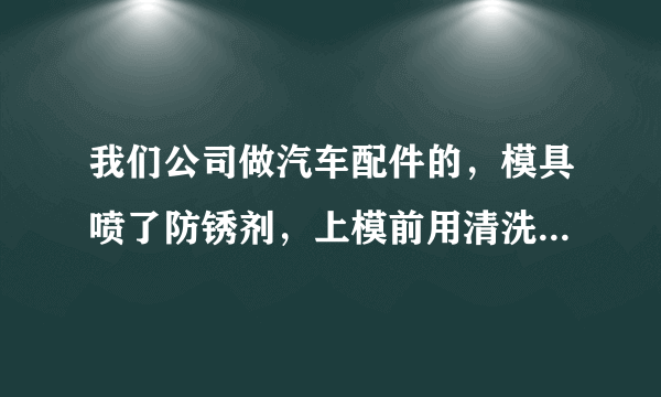 我们公司做汽车配件的，模具喷了防锈剂，上模前用清洗剂洗过了，可是做了一会儿又有很多油污该怎么办