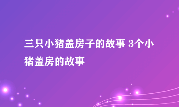 三只小猪盖房子的故事 3个小猪盖房的故事