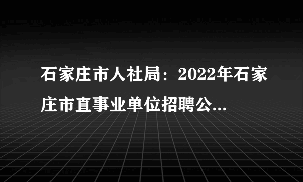 石家庄市人社局：2022年石家庄市直事业单位招聘公告|职位表