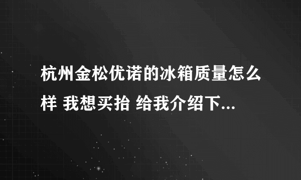 杭州金松优诺的冰箱质量怎么样 我想买抬 给我介绍下110的不要