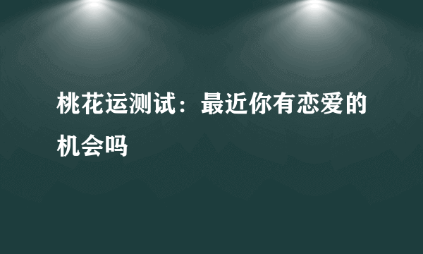 桃花运测试：最近你有恋爱的机会吗