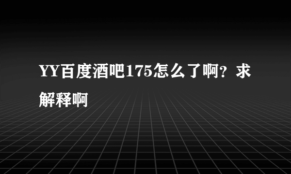 YY百度酒吧175怎么了啊？求解释啊