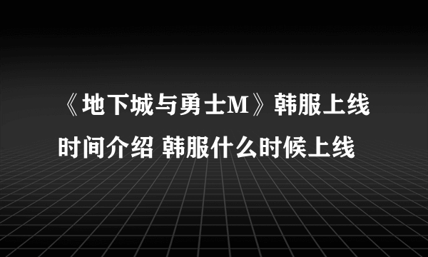 《地下城与勇士M》韩服上线时间介绍 韩服什么时候上线