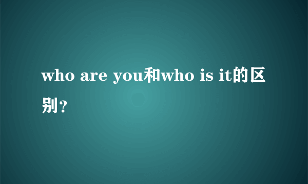 who are you和who is it的区别？