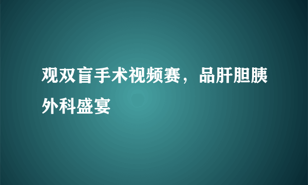 观双盲手术视频赛，品肝胆胰外科盛宴