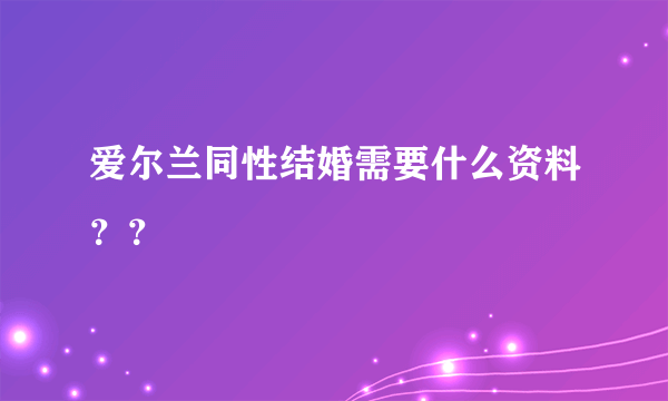 爱尔兰同性结婚需要什么资料？？