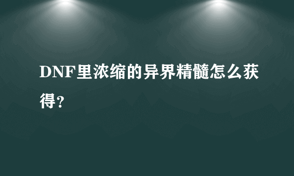 DNF里浓缩的异界精髓怎么获得？