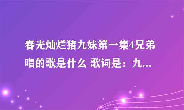 春光灿烂猪九妹第一集4兄弟唱的歌是什么 歌词是：九妹啊九妹BUT YOU 求原唱的名字