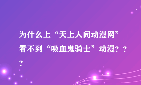 为什么上“天上人间动漫网”看不到“吸血鬼骑士”动漫？？？