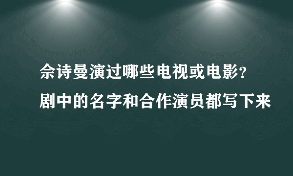 佘诗曼演过哪些电视或电影？剧中的名字和合作演员都写下来