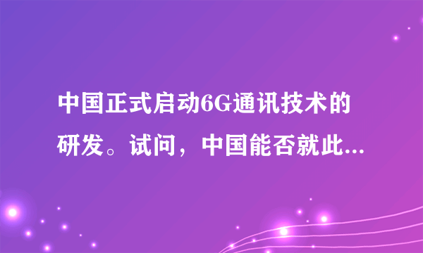 中国正式启动6G通讯技术的研发。试问，中国能否就此引领世界通讯的潮流？