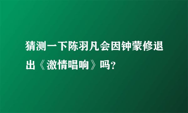 猜测一下陈羽凡会因钟蒙修退出《激情唱响》吗？