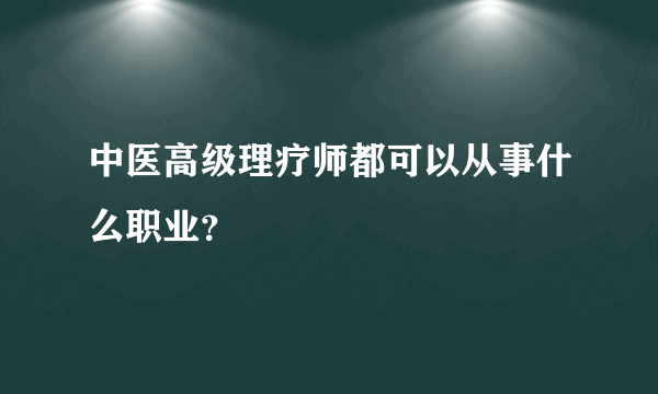 中医高级理疗师都可以从事什么职业？