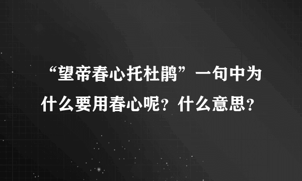 “望帝春心托杜鹃”一句中为什么要用春心呢？什么意思？