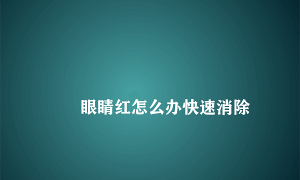 
        眼睛红怎么办快速消除
    