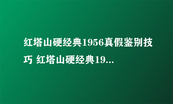 红塔山硬经典1956真假鉴别技巧 红塔山硬经典1956真伪辨别