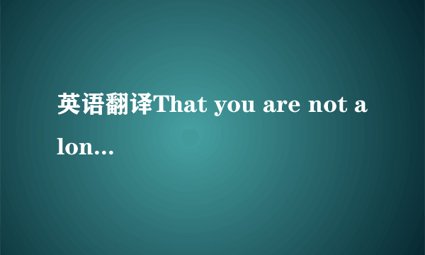 英语翻译That you are not alone,for i am here with you,though you