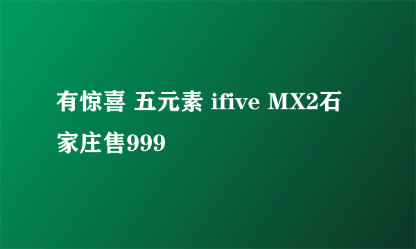 有惊喜 五元素 ifive MX2石家庄售999