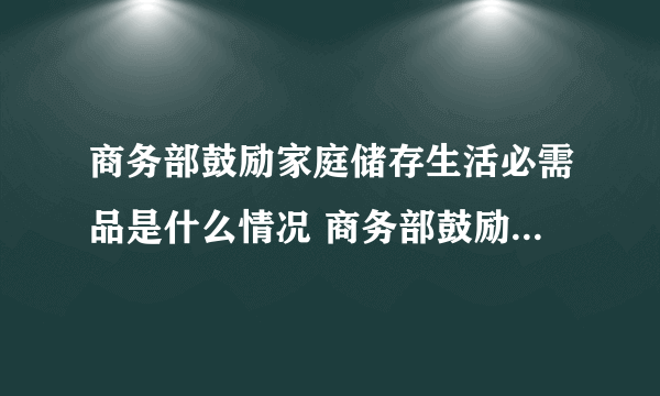 商务部鼓励家庭储存生活必需品是什么情况 商务部鼓励家庭储存生活必需品是怎么回事