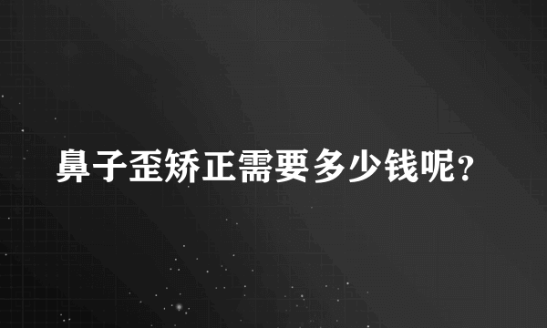 鼻子歪矫正需要多少钱呢？