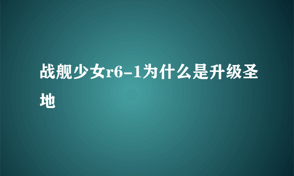 战舰少女r6-1为什么是升级圣地