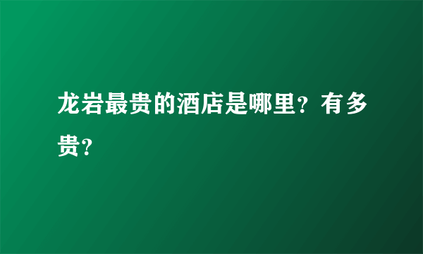 龙岩最贵的酒店是哪里？有多贵？