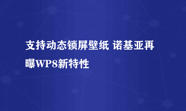 支持动态锁屏壁纸 诺基亚再曝WP8新特性